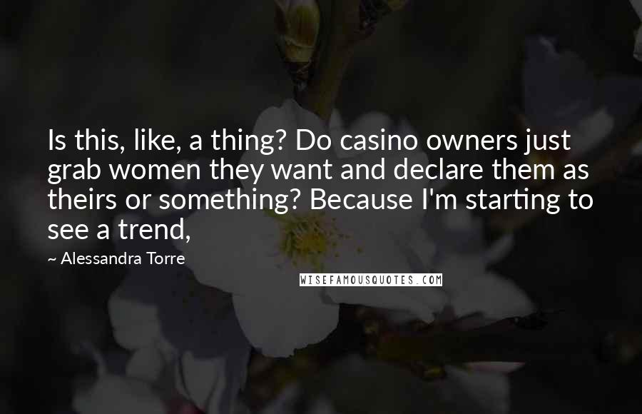 Alessandra Torre Quotes: Is this, like, a thing? Do casino owners just grab women they want and declare them as theirs or something? Because I'm starting to see a trend,