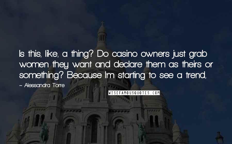 Alessandra Torre Quotes: Is this, like, a thing? Do casino owners just grab women they want and declare them as theirs or something? Because I'm starting to see a trend,