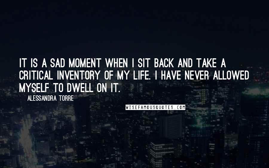 Alessandra Torre Quotes: It is a sad moment when I sit back and take a critical inventory of my life. I have never allowed myself to dwell on it.