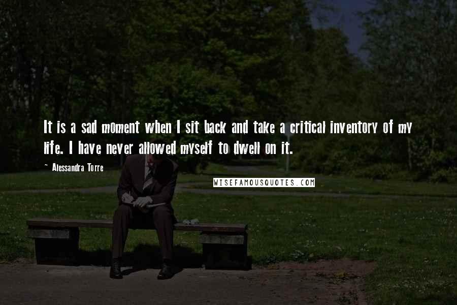 Alessandra Torre Quotes: It is a sad moment when I sit back and take a critical inventory of my life. I have never allowed myself to dwell on it.