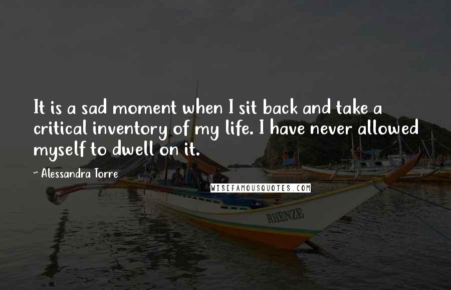 Alessandra Torre Quotes: It is a sad moment when I sit back and take a critical inventory of my life. I have never allowed myself to dwell on it.