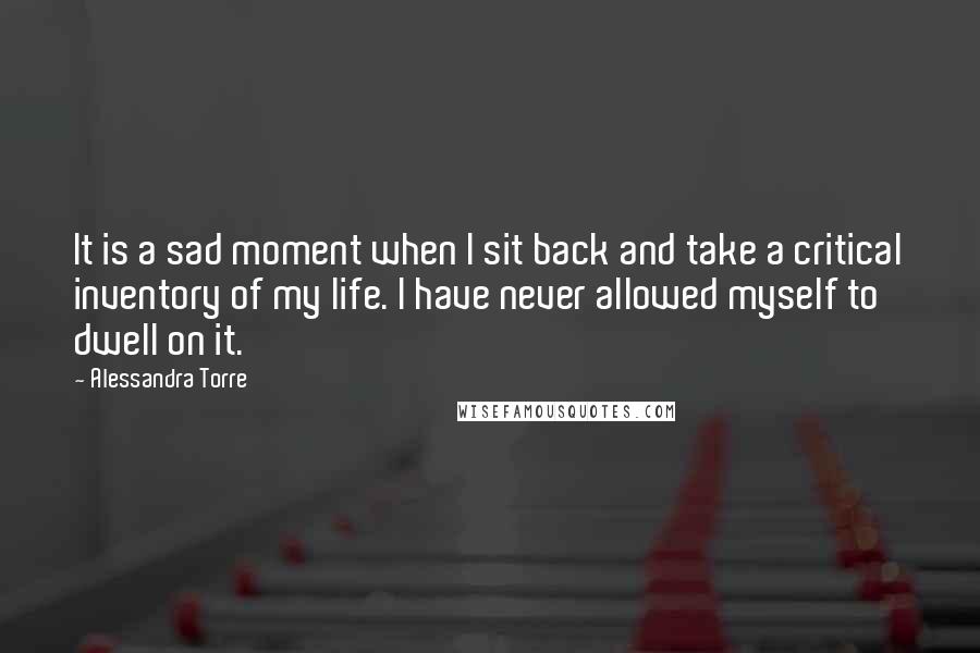 Alessandra Torre Quotes: It is a sad moment when I sit back and take a critical inventory of my life. I have never allowed myself to dwell on it.