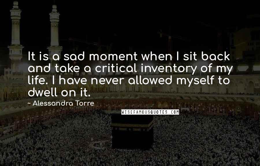 Alessandra Torre Quotes: It is a sad moment when I sit back and take a critical inventory of my life. I have never allowed myself to dwell on it.