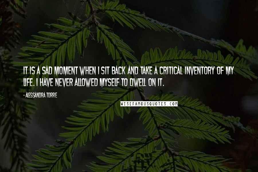 Alessandra Torre Quotes: It is a sad moment when I sit back and take a critical inventory of my life. I have never allowed myself to dwell on it.