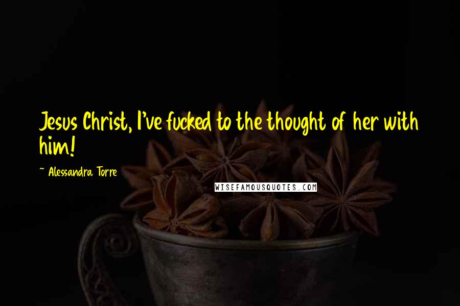 Alessandra Torre Quotes: Jesus Christ, I've fucked to the thought of her with him!