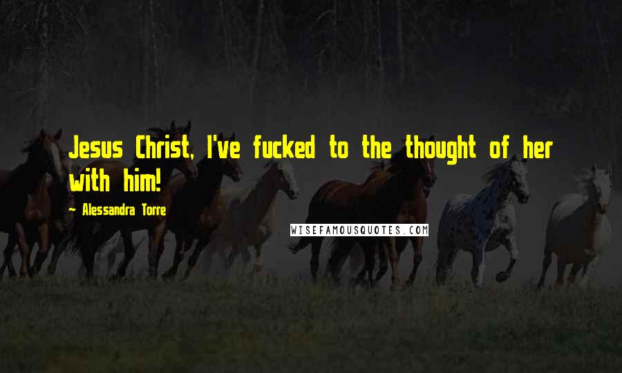 Alessandra Torre Quotes: Jesus Christ, I've fucked to the thought of her with him!