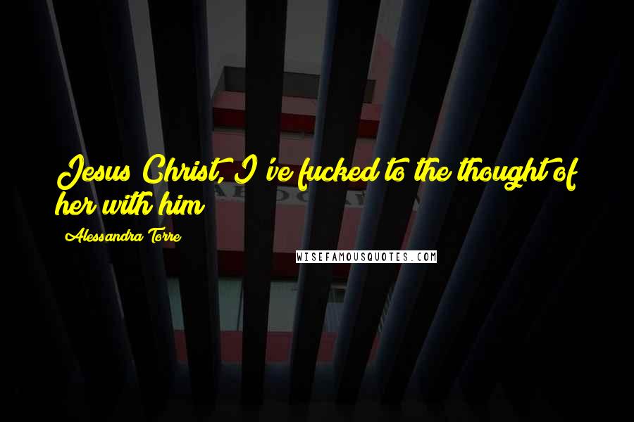 Alessandra Torre Quotes: Jesus Christ, I've fucked to the thought of her with him!