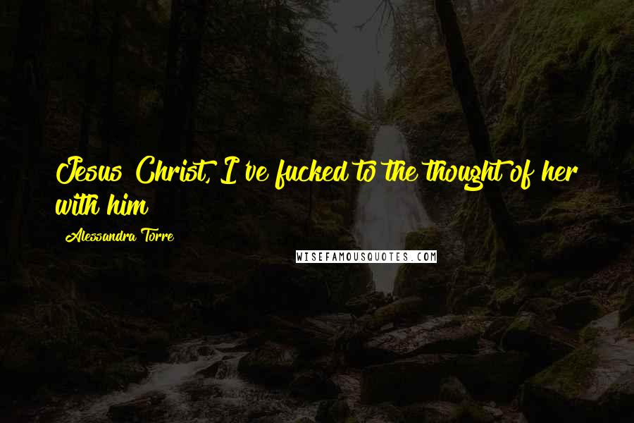 Alessandra Torre Quotes: Jesus Christ, I've fucked to the thought of her with him!
