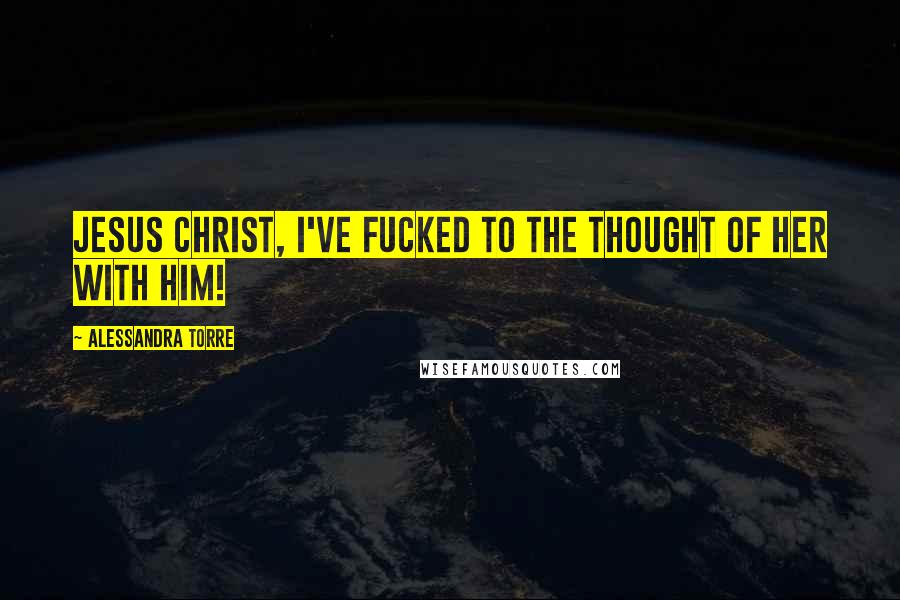Alessandra Torre Quotes: Jesus Christ, I've fucked to the thought of her with him!