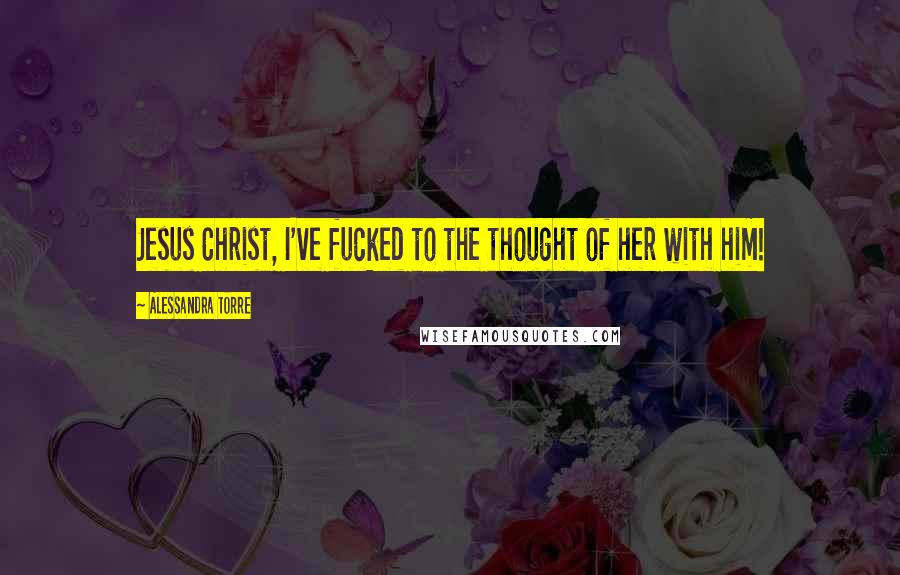 Alessandra Torre Quotes: Jesus Christ, I've fucked to the thought of her with him!