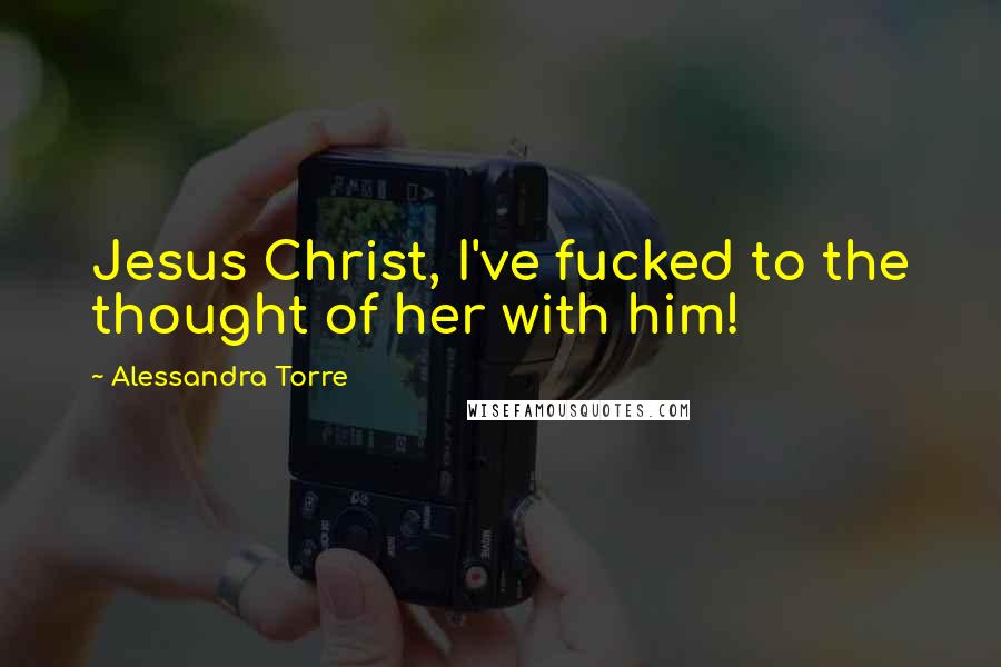 Alessandra Torre Quotes: Jesus Christ, I've fucked to the thought of her with him!