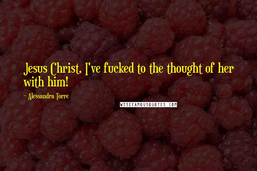 Alessandra Torre Quotes: Jesus Christ, I've fucked to the thought of her with him!