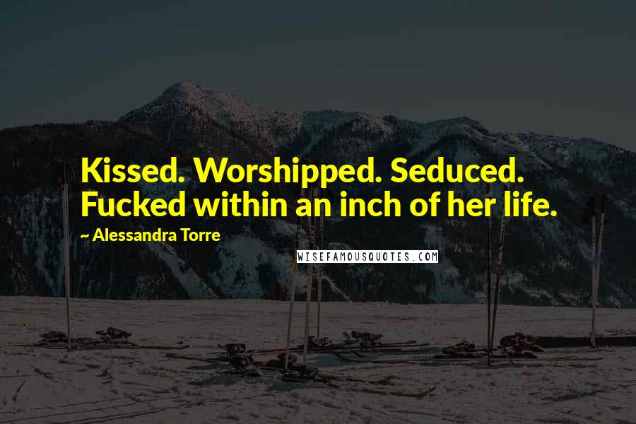 Alessandra Torre Quotes: Kissed. Worshipped. Seduced. Fucked within an inch of her life.