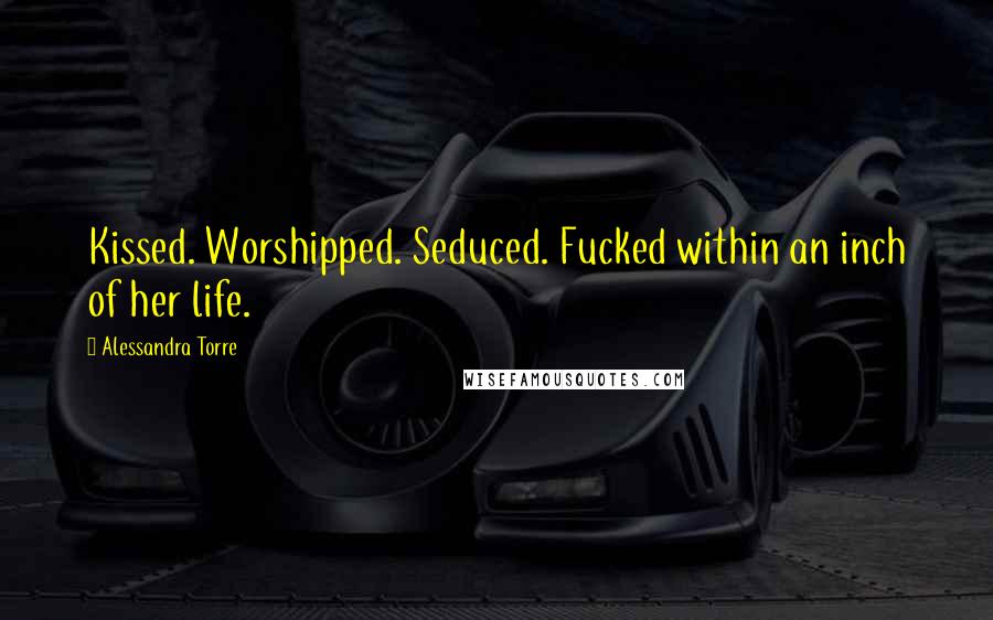 Alessandra Torre Quotes: Kissed. Worshipped. Seduced. Fucked within an inch of her life.