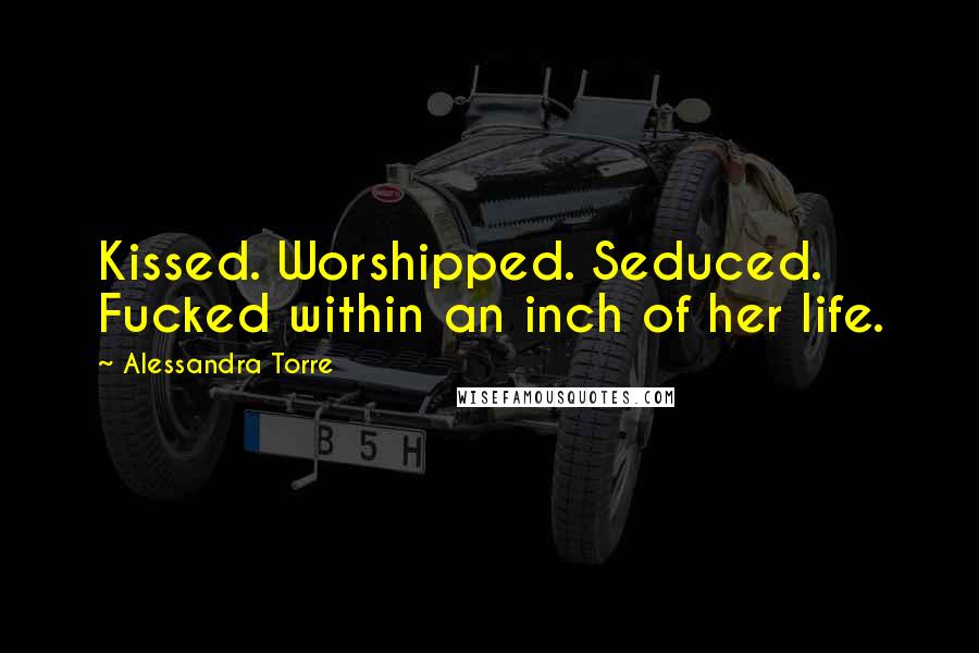 Alessandra Torre Quotes: Kissed. Worshipped. Seduced. Fucked within an inch of her life.