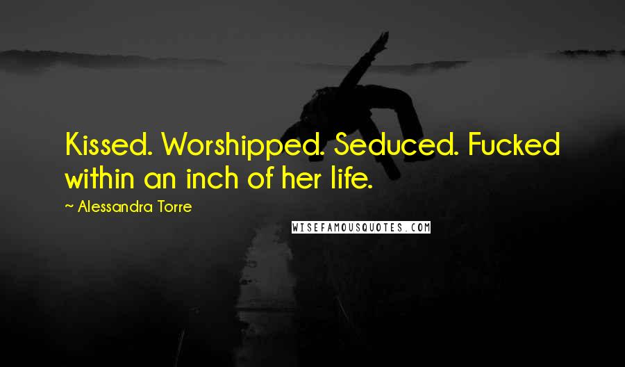 Alessandra Torre Quotes: Kissed. Worshipped. Seduced. Fucked within an inch of her life.