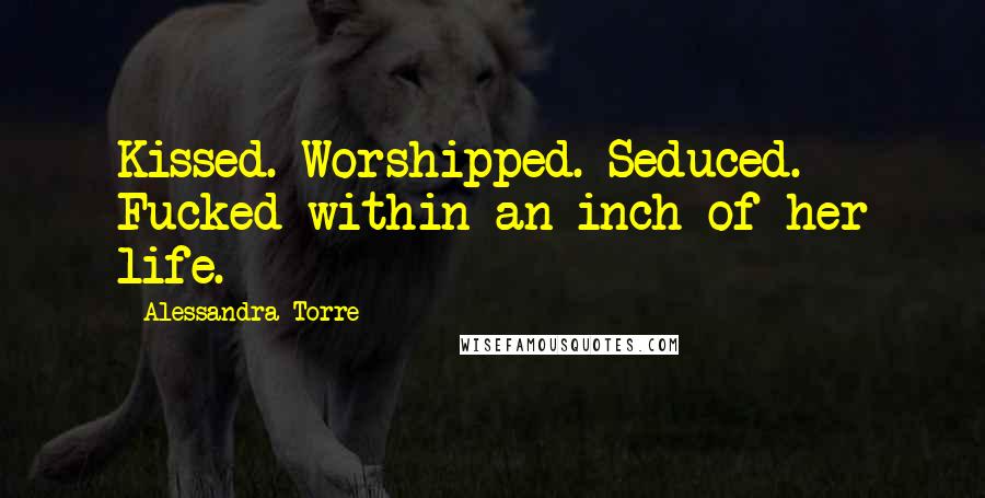 Alessandra Torre Quotes: Kissed. Worshipped. Seduced. Fucked within an inch of her life.