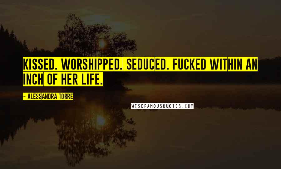 Alessandra Torre Quotes: Kissed. Worshipped. Seduced. Fucked within an inch of her life.