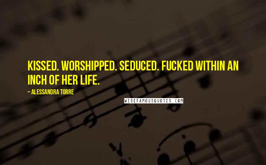 Alessandra Torre Quotes: Kissed. Worshipped. Seduced. Fucked within an inch of her life.