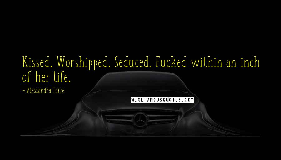 Alessandra Torre Quotes: Kissed. Worshipped. Seduced. Fucked within an inch of her life.