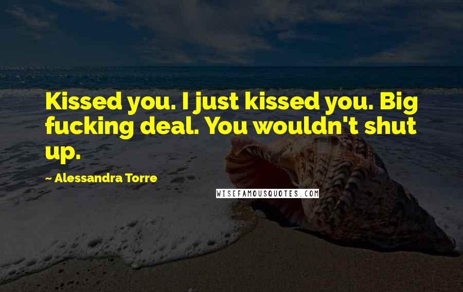 Alessandra Torre Quotes: Kissed you. I just kissed you. Big fucking deal. You wouldn't shut up.