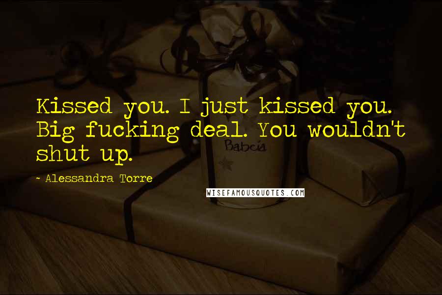 Alessandra Torre Quotes: Kissed you. I just kissed you. Big fucking deal. You wouldn't shut up.