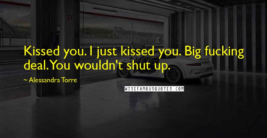 Alessandra Torre Quotes: Kissed you. I just kissed you. Big fucking deal. You wouldn't shut up.