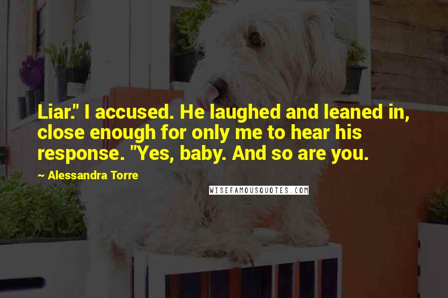 Alessandra Torre Quotes: Liar." I accused. He laughed and leaned in, close enough for only me to hear his response. "Yes, baby. And so are you.
