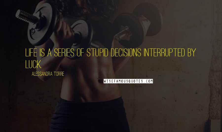 Alessandra Torre Quotes: Life is a series of stupid decisions interrupted by luck.