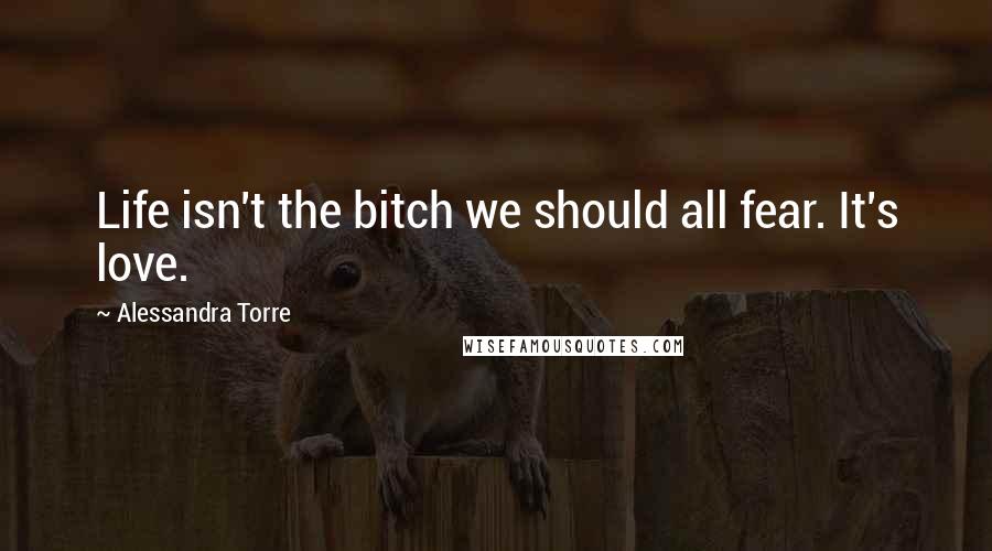 Alessandra Torre Quotes: Life isn't the bitch we should all fear. It's love.