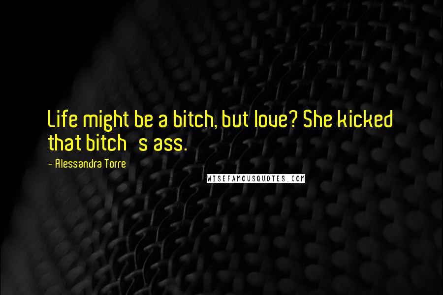 Alessandra Torre Quotes: Life might be a bitch, but love? She kicked that bitch's ass.