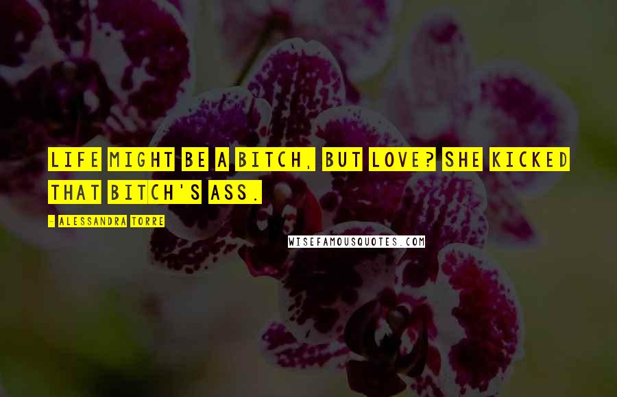 Alessandra Torre Quotes: Life might be a bitch, but love? She kicked that bitch's ass.