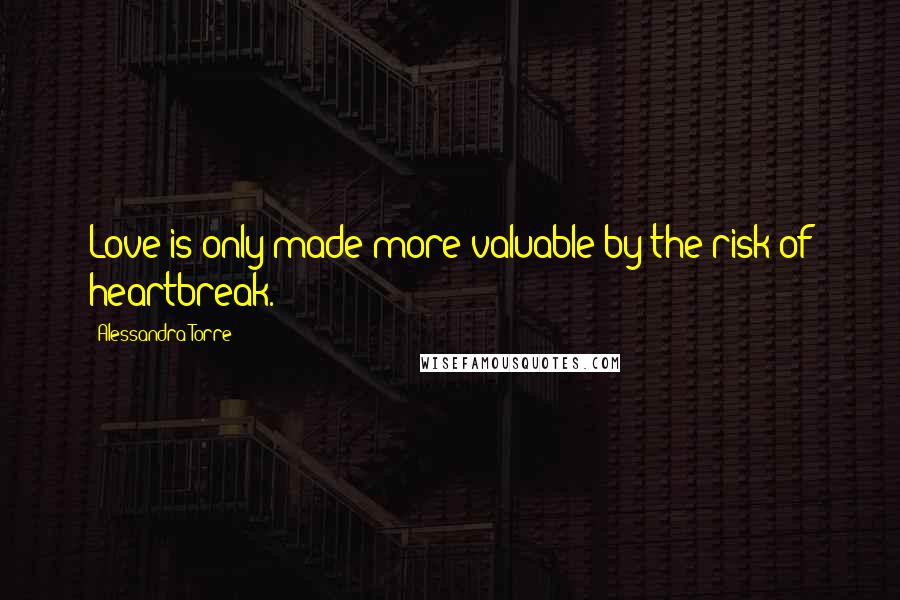 Alessandra Torre Quotes: Love is only made more valuable by the risk of heartbreak.