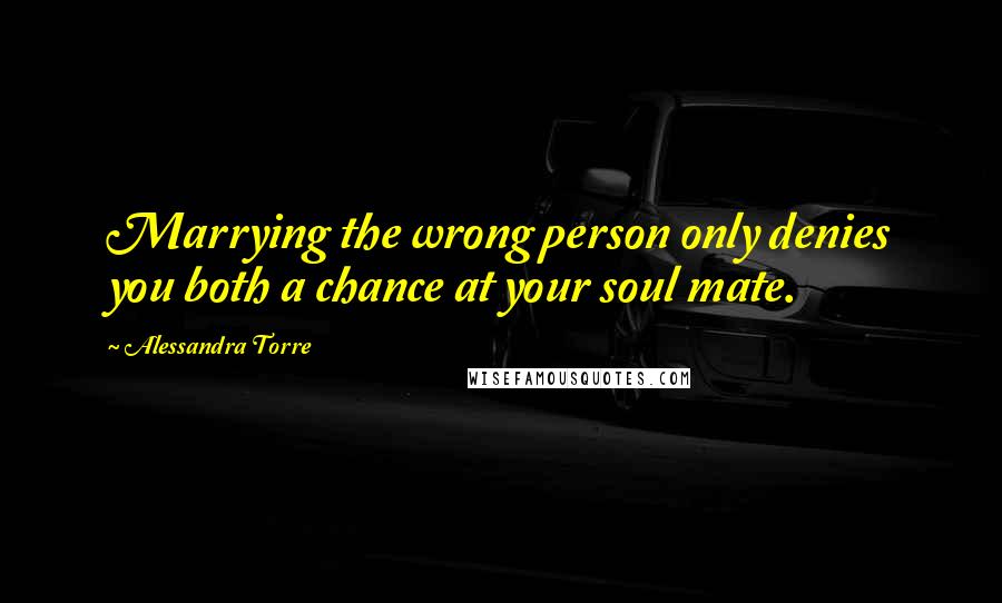 Alessandra Torre Quotes: Marrying the wrong person only denies you both a chance at your soul mate.