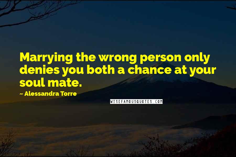 Alessandra Torre Quotes: Marrying the wrong person only denies you both a chance at your soul mate.