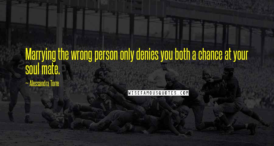 Alessandra Torre Quotes: Marrying the wrong person only denies you both a chance at your soul mate.