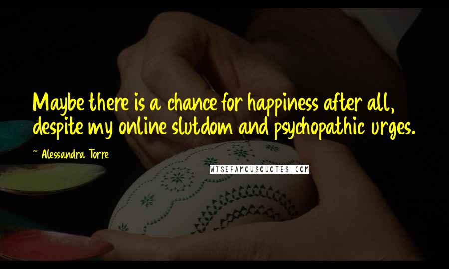 Alessandra Torre Quotes: Maybe there is a chance for happiness after all, despite my online slutdom and psychopathic urges.