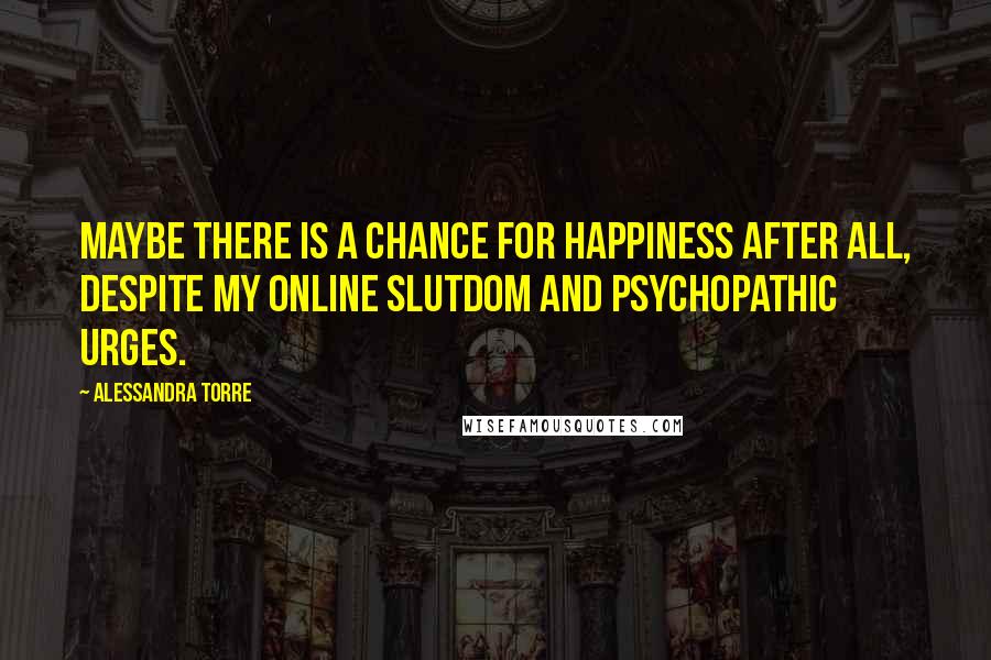 Alessandra Torre Quotes: Maybe there is a chance for happiness after all, despite my online slutdom and psychopathic urges.