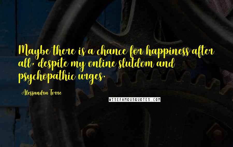 Alessandra Torre Quotes: Maybe there is a chance for happiness after all, despite my online slutdom and psychopathic urges.