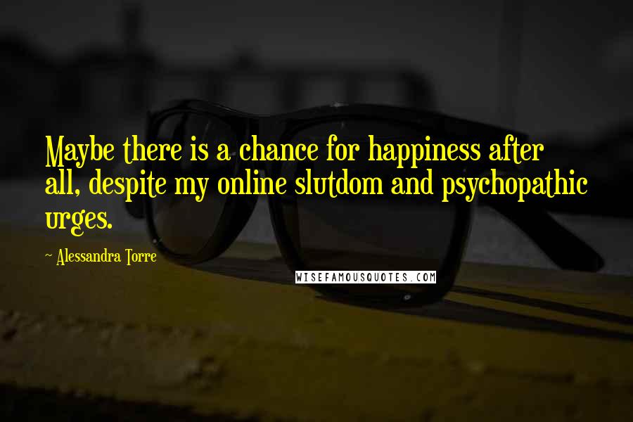 Alessandra Torre Quotes: Maybe there is a chance for happiness after all, despite my online slutdom and psychopathic urges.