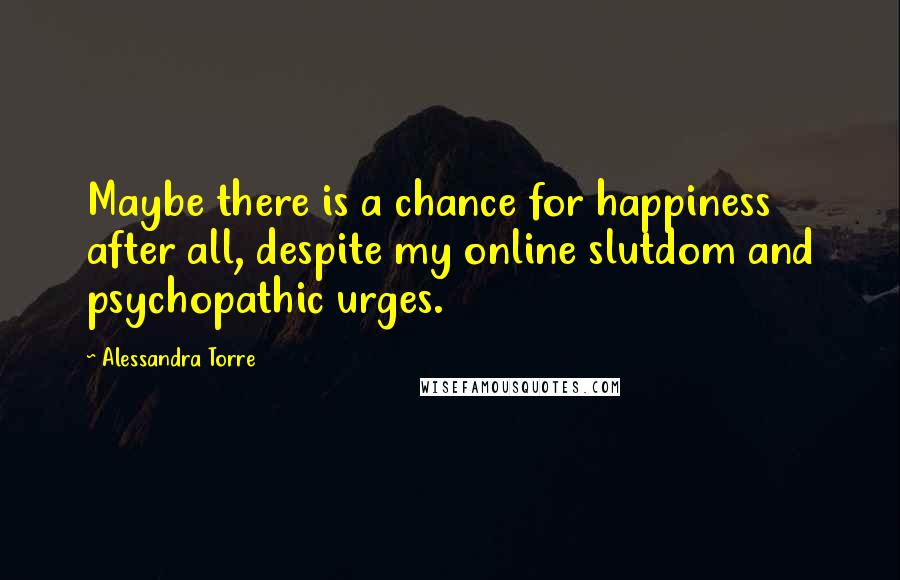 Alessandra Torre Quotes: Maybe there is a chance for happiness after all, despite my online slutdom and psychopathic urges.