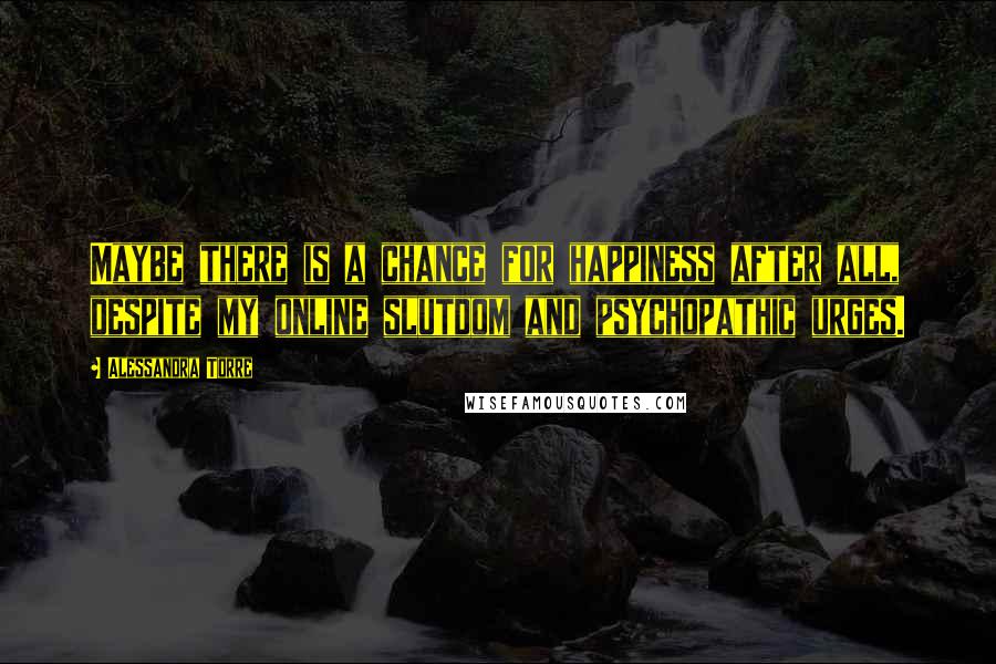 Alessandra Torre Quotes: Maybe there is a chance for happiness after all, despite my online slutdom and psychopathic urges.