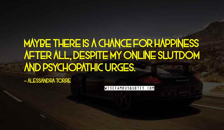 Alessandra Torre Quotes: Maybe there is a chance for happiness after all, despite my online slutdom and psychopathic urges.