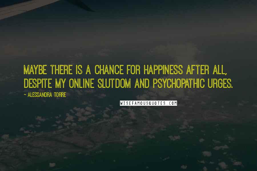 Alessandra Torre Quotes: Maybe there is a chance for happiness after all, despite my online slutdom and psychopathic urges.