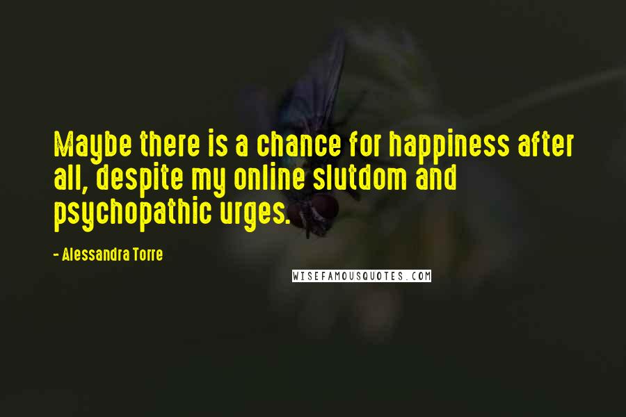 Alessandra Torre Quotes: Maybe there is a chance for happiness after all, despite my online slutdom and psychopathic urges.