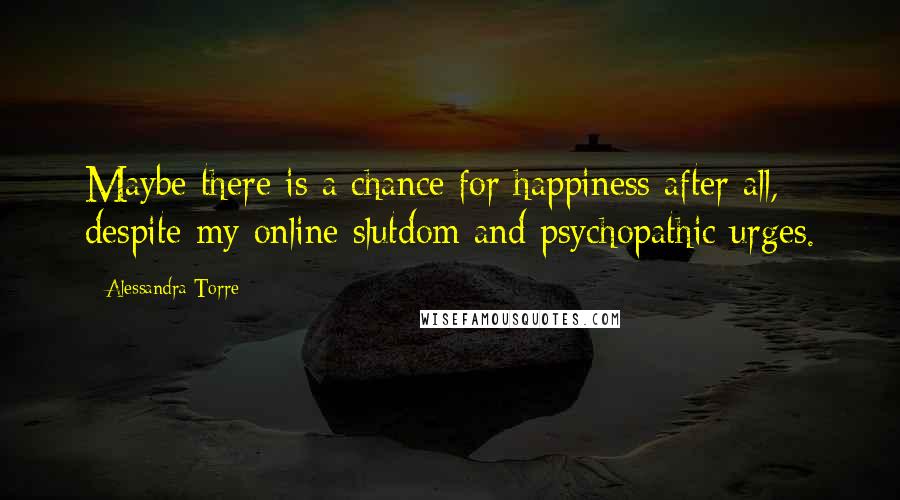 Alessandra Torre Quotes: Maybe there is a chance for happiness after all, despite my online slutdom and psychopathic urges.