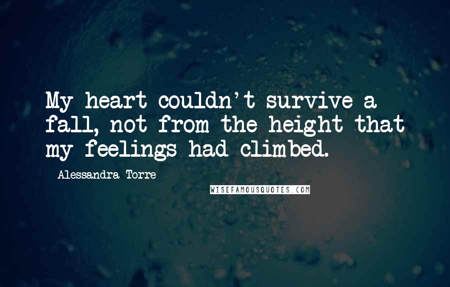 Alessandra Torre Quotes: My heart couldn't survive a fall, not from the height that my feelings had climbed.