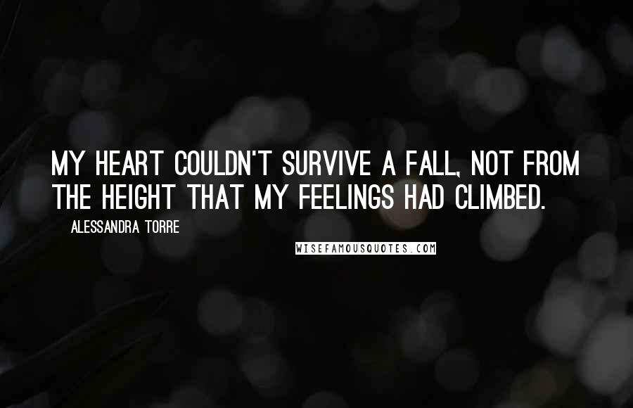 Alessandra Torre Quotes: My heart couldn't survive a fall, not from the height that my feelings had climbed.