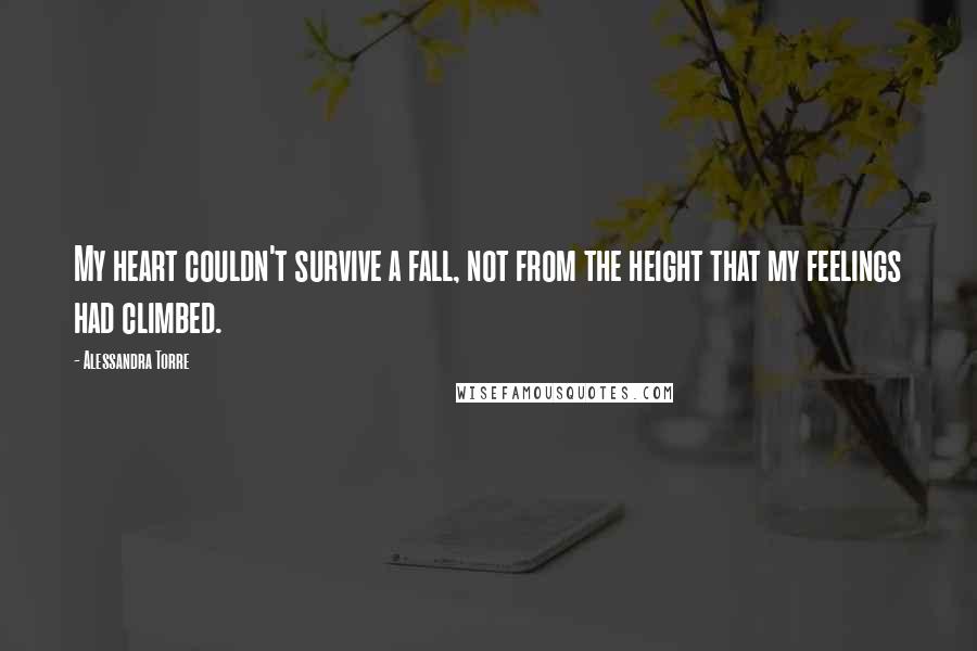 Alessandra Torre Quotes: My heart couldn't survive a fall, not from the height that my feelings had climbed.