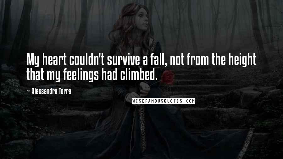 Alessandra Torre Quotes: My heart couldn't survive a fall, not from the height that my feelings had climbed.